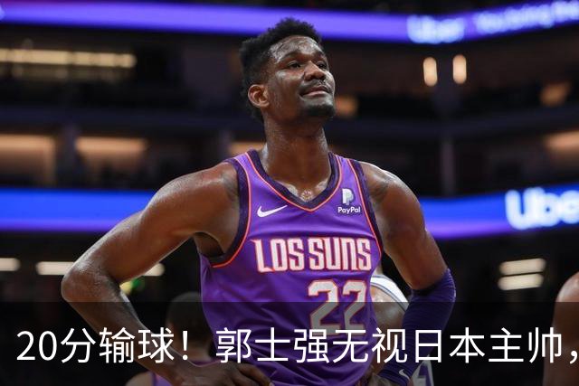 20分输球！郭士强无视日本主帅，央视提前切换画面，请注意胡明轩！